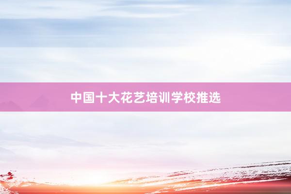 中国十大花艺培训学校推选